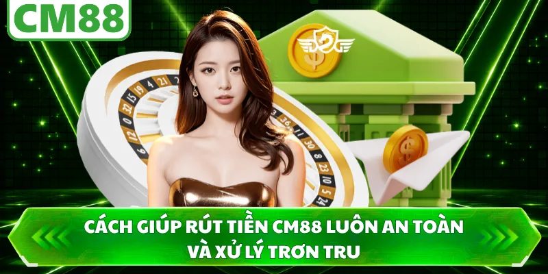 Cách giúp rút tiền CM88 luôn an toàn và xử lý trơn tru 